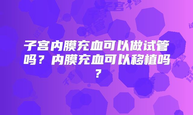 子宫内膜充血可以做试管吗？内膜充血可以移植吗？