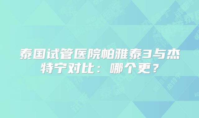 泰国试管医院帕雅泰3与杰特宁对比:哪个更?