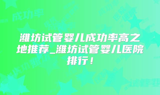 潍坊试管婴儿成功率高之地推荐_潍坊试管婴儿医院排行！