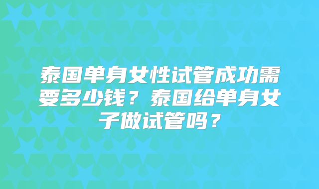 泰国单身女性试管成功需要多少钱？泰国给单身女子做试管吗？