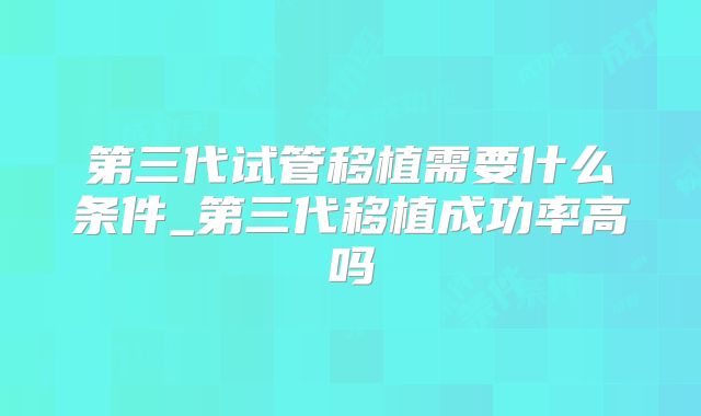 第三代试管移植需要什么条件_第三代移植成功率高吗
