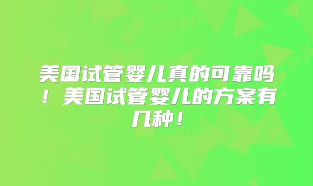 美国试管婴儿真的可靠吗！美国试管婴儿的方案有几种！