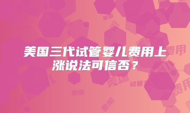 美国三代试管婴儿费用上涨说法可信否？