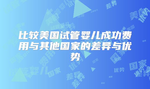 比较美国试管婴儿成功费用与其他国家的差异与优势