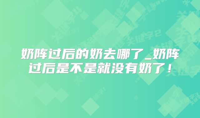 奶阵过后的奶去哪了_奶阵过后是不是就没有奶了!