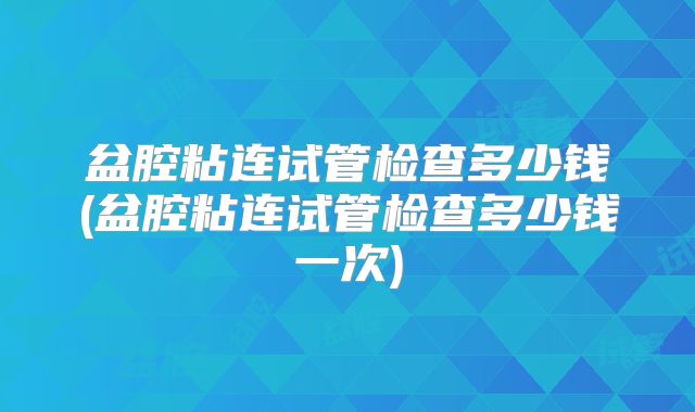 盆腔粘连试管检查多少钱(盆腔粘连试管检查多少钱一次)