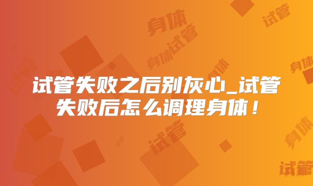 试管失败之后别灰心_试管失败后怎么调理身体！