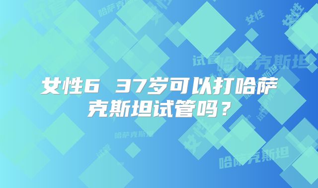 女性6 37岁可以打哈萨克斯坦试管吗？