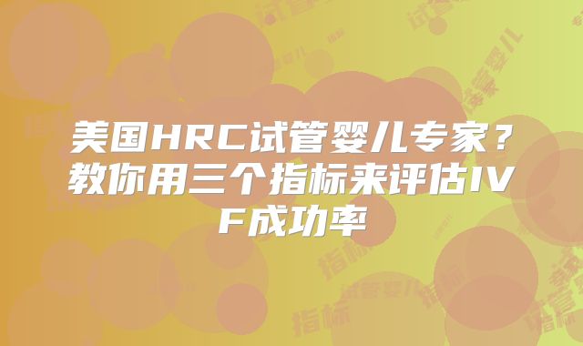 美国HRC试管婴儿专家？教你用三个指标来评估IVF成功率
