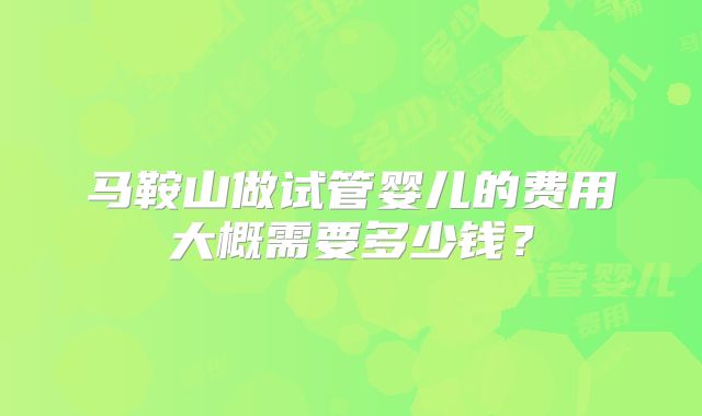 马鞍山做试管婴儿的费用大概需要多少钱？