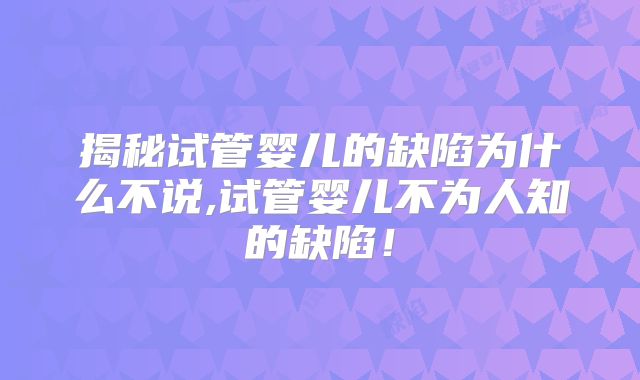 揭秘试管婴儿的缺陷为什么不说,试管婴儿不为人知的缺陷！