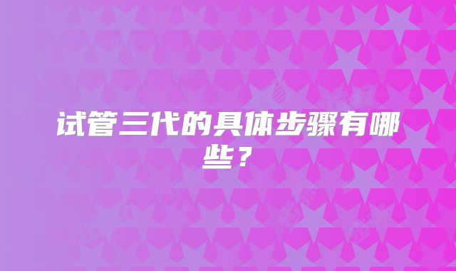 试管三代的具体步骤有哪些？