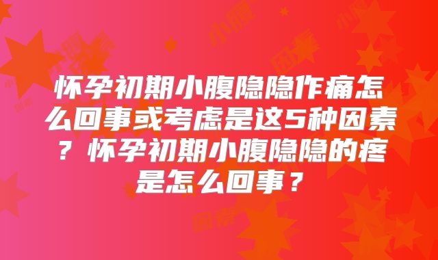 怀孕初期小腹隐隐作痛怎么回事或考虑是这5种因素？怀孕初期小腹隐隐的疼是怎么回事？
