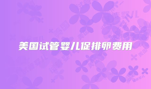 美国试管婴儿促排卵费用