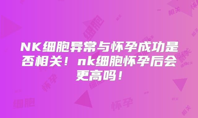 NK细胞异常与怀孕成功是否相关！nk细胞怀孕后会更高吗！