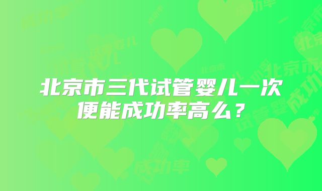 北京市三代试管婴儿一次便能成功率高么?