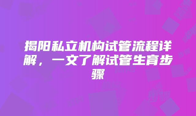 揭阳私立机构试管流程详解，一文了解试管生育步骤