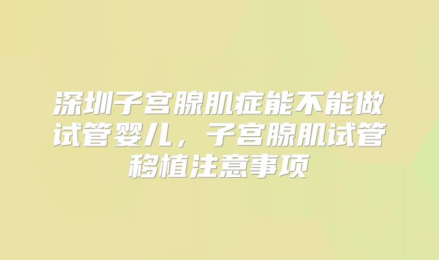 深圳子宫腺肌症能不能做试管婴儿，子宫腺肌试管移植注意事项