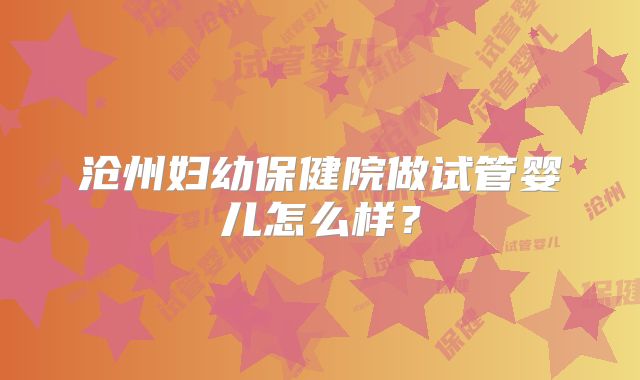 沧州妇幼保健院做试管婴儿怎么样？