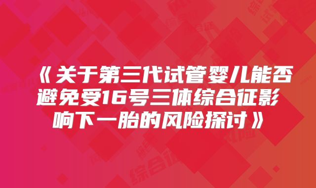 《关于第三代试管婴儿能否避免受16号三体综合征影响下一胎的风险探讨》
