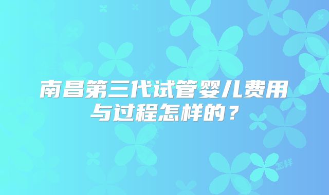南昌第三代试管婴儿费用与过程怎样的?