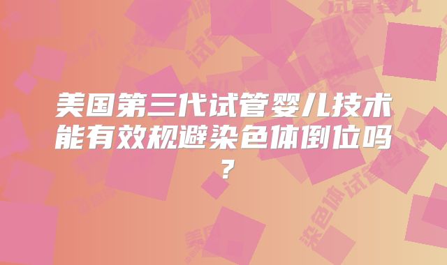 美国第三代试管婴儿技术能有效规避染色体倒位吗？