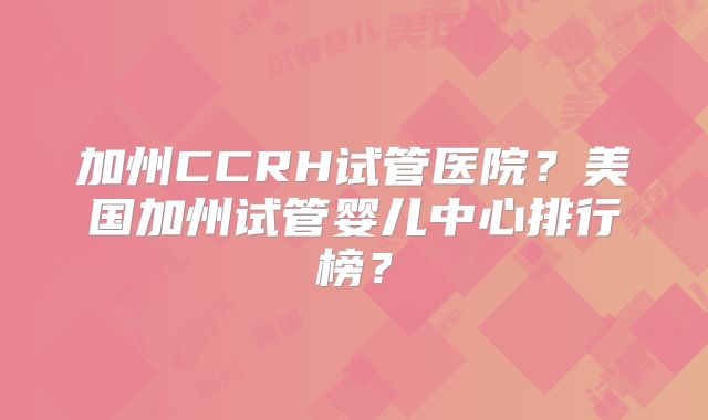 加州CCRH试管医院？美国加州试管婴儿中心排行榜？