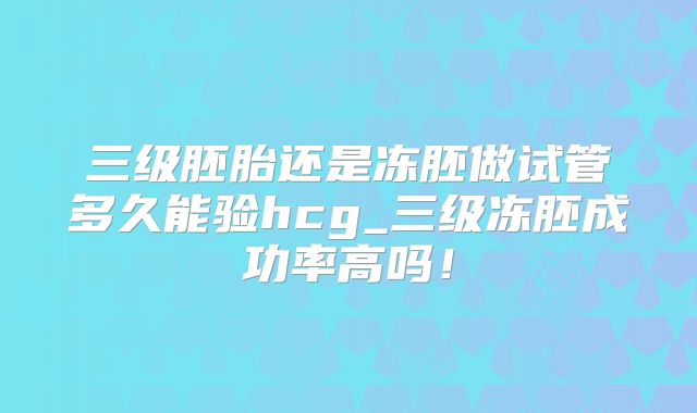 三级胚胎还是冻胚做试管多久能验hcg_三级冻胚成功率高吗！