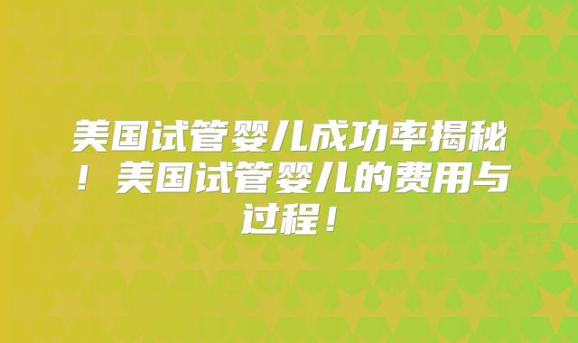 美国试管婴儿成功率揭秘!美国试管婴儿的费用与过程!