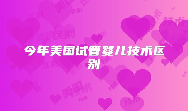 今年美国试管婴儿技术区别