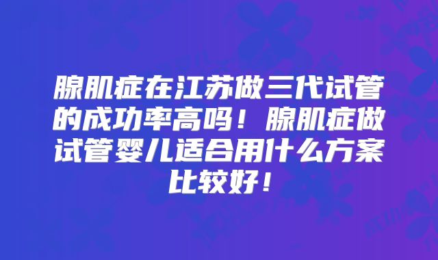 腺肌症在江苏做三代试管的成功率高吗！腺肌症做试管婴儿适合用什么方案比较好！