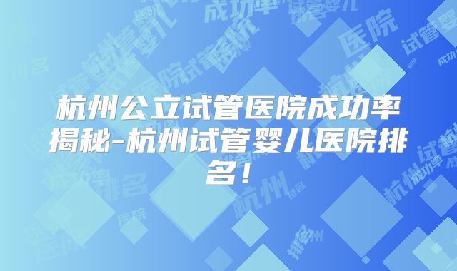 杭州公立试管医院成功率揭秘-杭州试管婴儿医院排名！