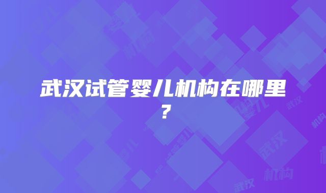 武汉试管婴儿机构在哪里？