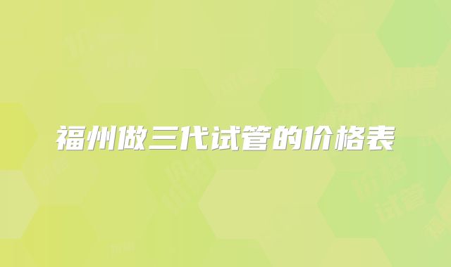 福州做三代试管的价格表
