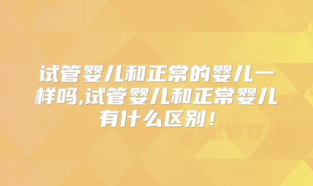 试管婴儿和正常的婴儿一样吗,试管婴儿和正常婴儿有什么区别！