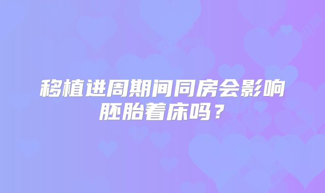 移植进周期间同房会影响胚胎着床吗？