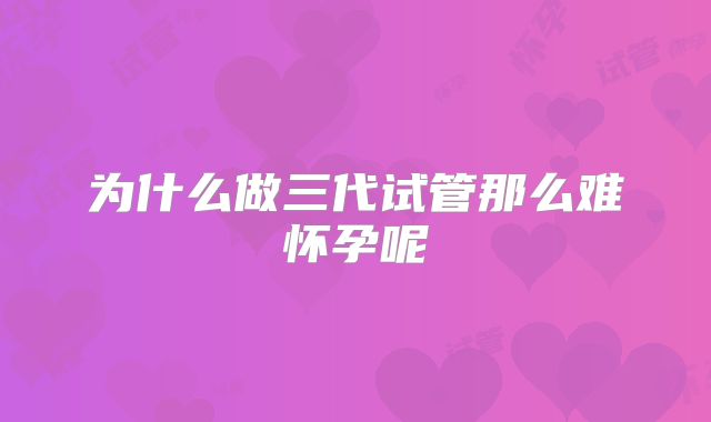 为什么做三代试管那么难怀孕呢