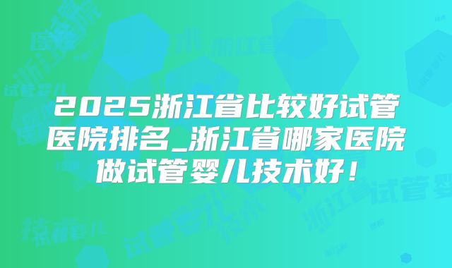 2025浙江省比较好试管医院排名_浙江省哪家医院做试管婴儿技术好！