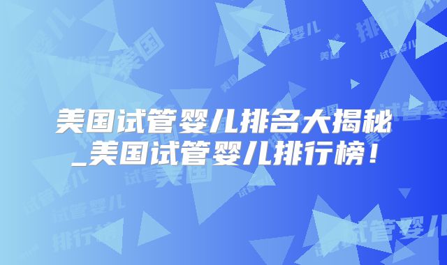 美国试管婴儿排名大揭秘_美国试管婴儿排行榜!