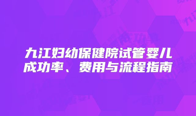 九江妇幼保健院试管婴儿成功率、费用与流程指南
