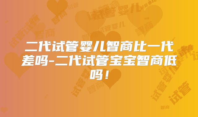 二代试管婴儿智商比一代差吗-二代试管宝宝智商低吗！
