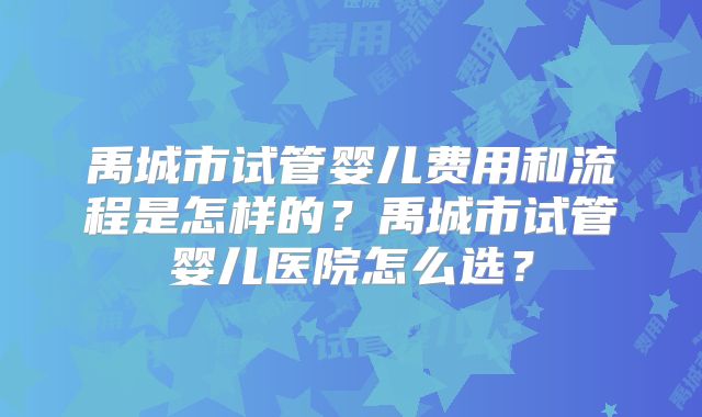 禹城市试管婴儿费用和流程是怎样的？禹城市试管婴儿医院怎么选？
