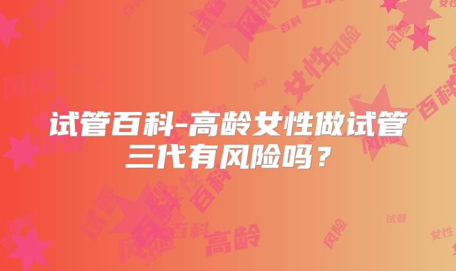 试管百科-高龄女性做试管三代有风险吗？