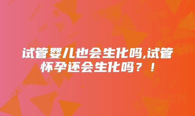 试管婴儿也会生化吗,试管怀孕还会生化吗？！