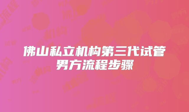佛山私立机构第三代试管男方流程步骤