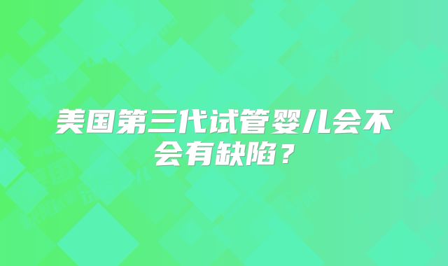 美国第三代试管婴儿会不会有缺陷？