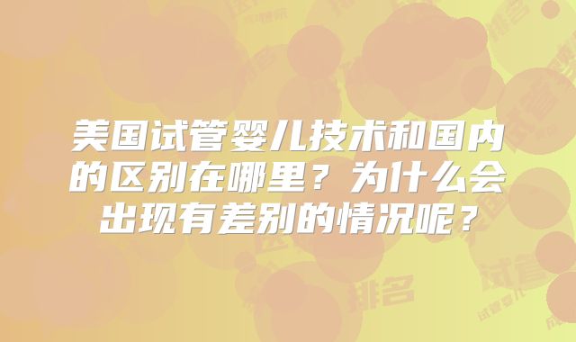 美国试管婴儿技术和国内的区别在哪里？为什么会出现有差别的情况呢？
