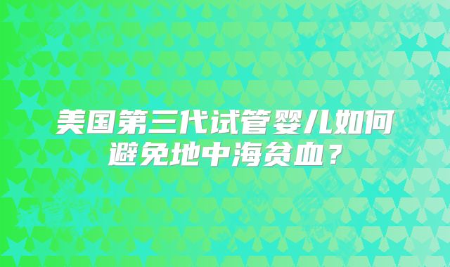 美国第三代试管婴儿如何避免地中海贫血？