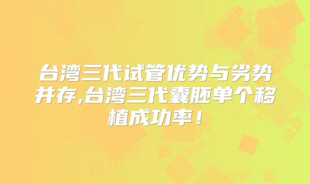 台湾三代试管优势与劣势并存,台湾三代囊胚单个移植成功率！
