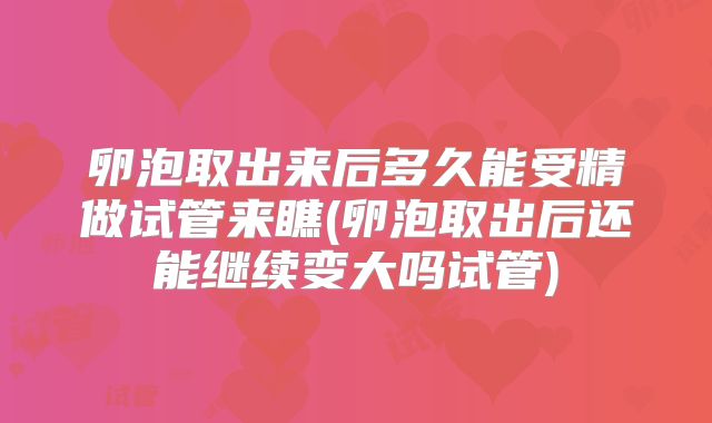 卵泡取出来后多久能受精做试管来瞧(卵泡取出后还能继续变大吗试管)